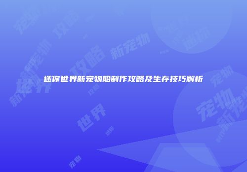 迷你世界新宠物船制作攻略及生存技巧解析