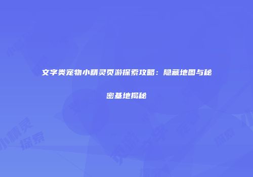 文字类宠物小精灵页游探索攻略：隐藏地图与秘密基地揭秘