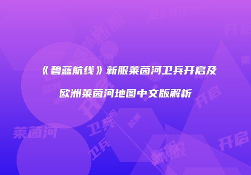 《碧蓝航线》新服莱茵河卫兵开启及欧洲莱茵河地图中文版解析