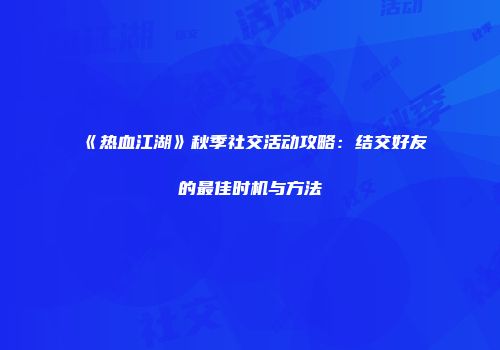 《热血江湖》秋季社交活动攻略：结交好友的最佳时机与方法