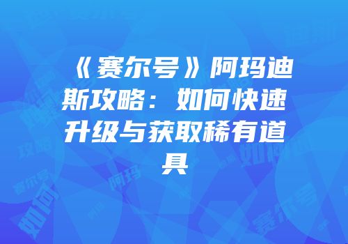 《赛尔号》阿玛迪斯攻略：如何快速升级与获取稀有道具