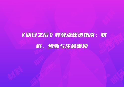 《明日之后》苏醒点建造指南：材料、步骤与注意事项