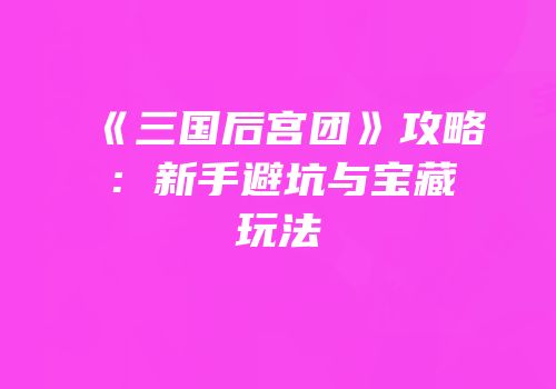 《三国后宫团》攻略：新手避坑与宝藏玩法
