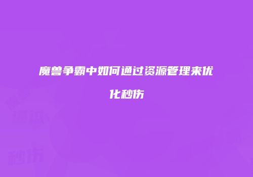 魔兽争霸中如何通过资源管理来优化秒伤