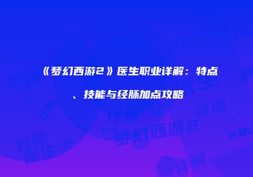 《梦幻西游2》医生职业详解：特点、技能与经脉加点攻略