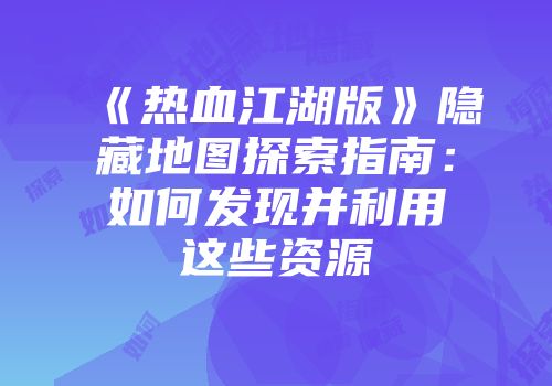 《热血江湖版》隐藏地图探索指南：如何发现并利用这些资源
