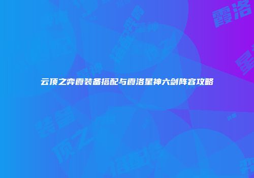 云顶之弈霞装备搭配与霞洛星神六剑阵容攻略