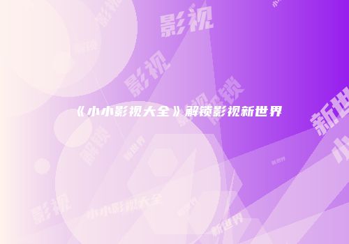 《小小影视大全》解锁影视新世界