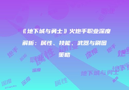 《地下城与勇士》火炮手职业深度解析：属性、技能、武器与刷图策略
