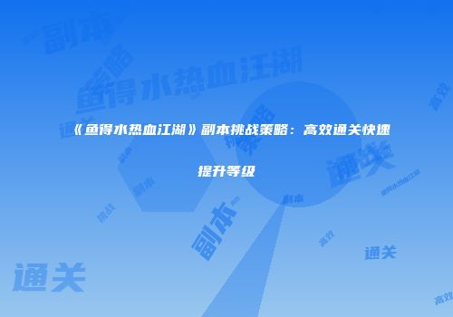 《鱼得水热血江湖》副本挑战策略:高效通关快速提升等级