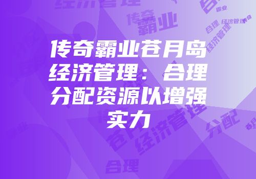 传奇霸业苍月岛经济管理：合理分配资源以增强实力