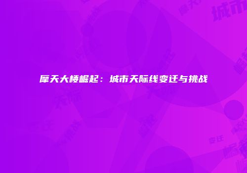 摩天大楼崛起：城市天际线变迁与挑战