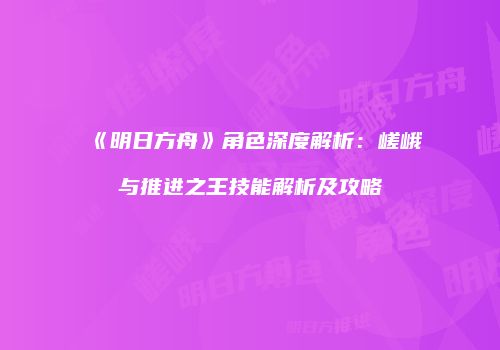 《明日方舟》角色深度解析：嵯峨与推进之王技能解析及攻略
