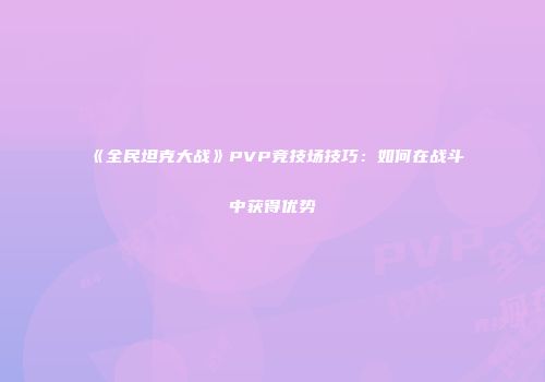 《全民坦克大战》PVP竞技场技巧:如何在战斗中获得优势