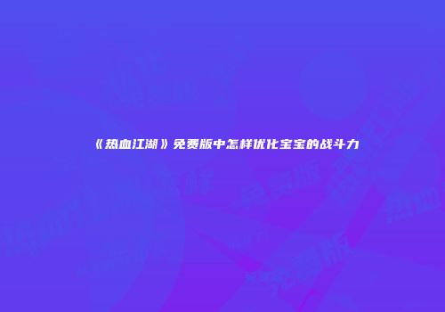 《热血江湖》免费版中怎样优化宝宝的战斗力