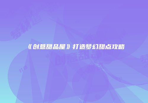 《创意甜品屋》打造梦幻甜点攻略
