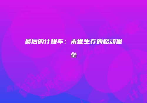 最后的计程车：末世生存的移动堡垒