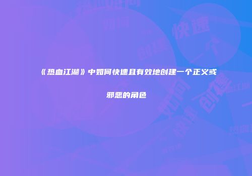 《热血江湖》中如何快速且有效地创建一个正义或邪恶的角色