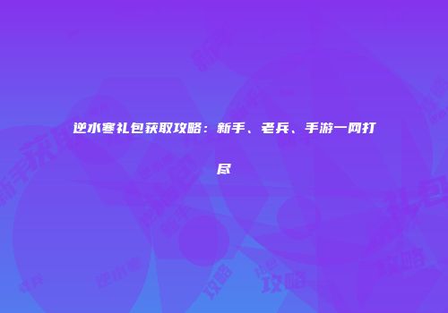 逆水寒礼包获取攻略：新手、老兵、手游一网打尽