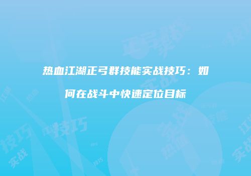 热血江湖正弓群技能实战技巧：如何在战斗中快速定位目标