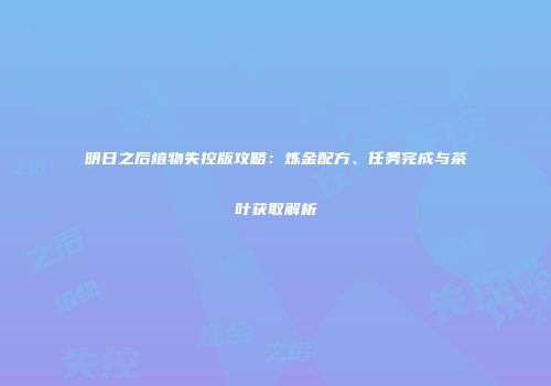 明日之后植物失控版攻略：炼金配方、任务完成与茶叶获取解析