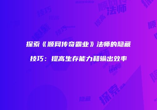 探索《顺网传奇霸业》法师的隐藏技巧:提高生存能力和输出效率