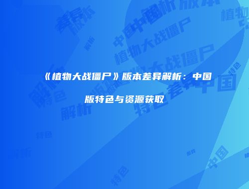 《植物大战僵尸》版本差异解析：中国版特色与资源获取