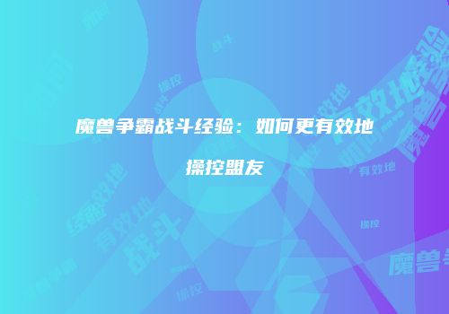 魔兽争霸战斗经验：如何更有效地操控盟友
