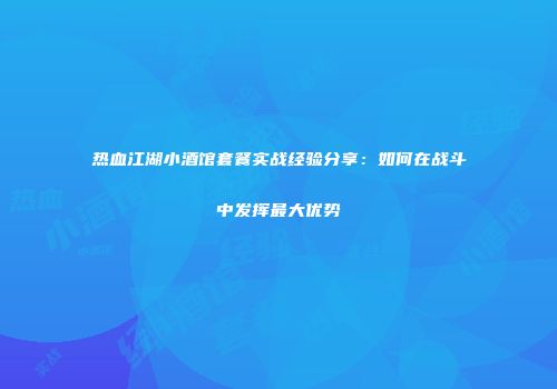 热血江湖小酒馆套餐实战经验分享：如何在战斗中发挥最大优势