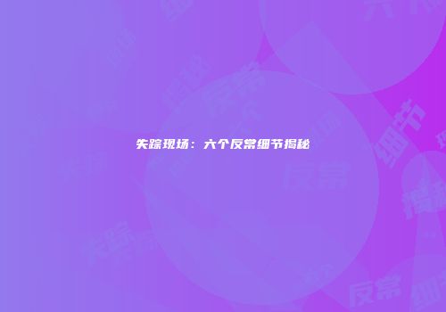 失踪现场：六个反常细节揭秘