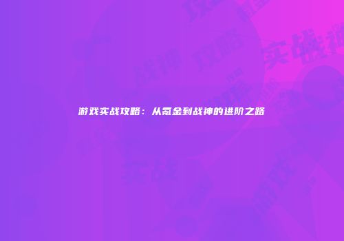 游戏实战攻略：从氪金到战神的进阶之路