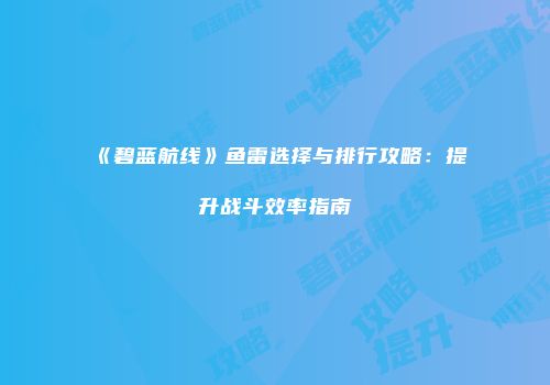 《碧蓝航线》鱼雷选择与排行攻略：提升战斗效率指南