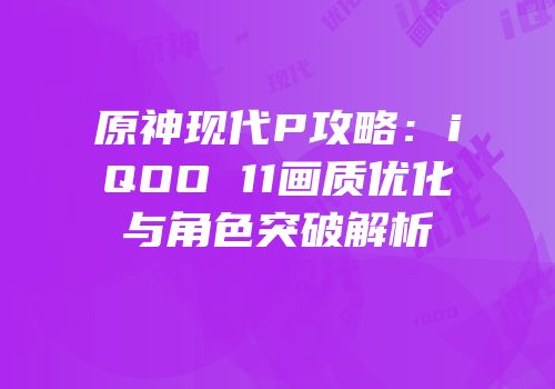 原神现代P攻略：iQOO 11画质优化与角色突破解析