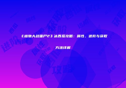 《植物大战僵尸2》冰西瓜攻略：属性、进阶与获取方法详解