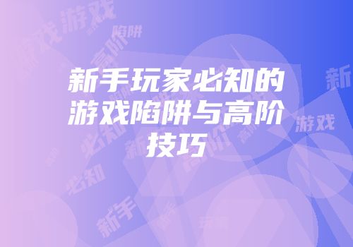 新手玩家必知的游戏陷阱与高阶技巧