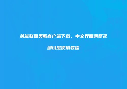 英雄联盟美服客户端下载、中文界面调整及测试服使用教程
