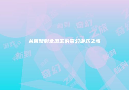 从萌新到全图鉴的奇幻游戏之旅