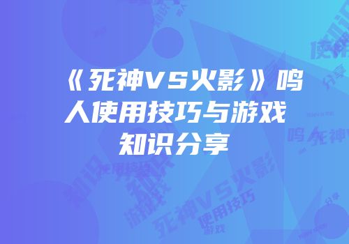 《死神VS火影》鸣人使用技巧与游戏知识分享