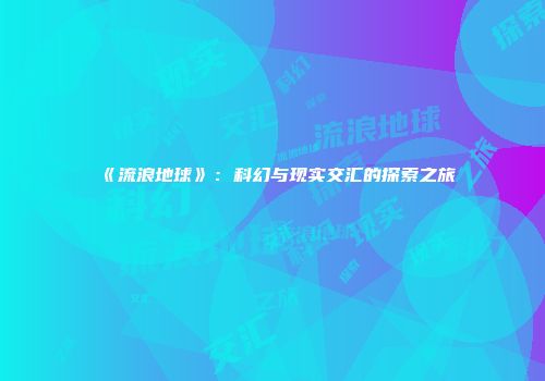 《流浪地球》：科幻与现实交汇的探索之旅