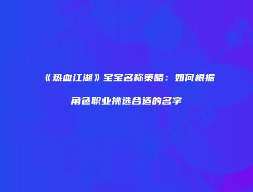 《热血江湖》宝宝名称策略:如何根据角色职业挑选合适的名字