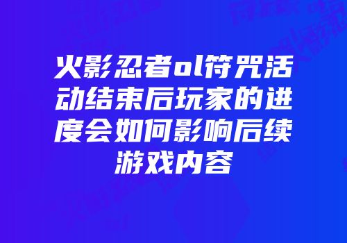 火影忍者ol符咒活动结束后玩家的进度会如何影响后续游戏内容