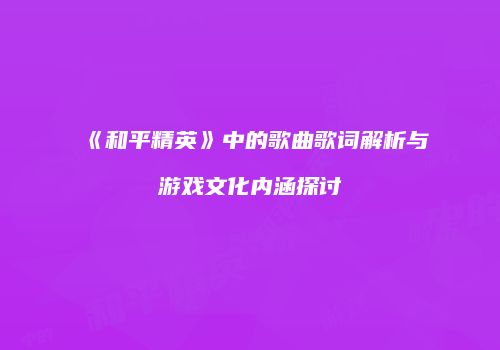 《和平精英》中的歌曲歌词解析与游戏文化内涵探讨