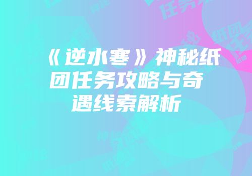 《逆水寒》神秘纸团任务攻略与奇遇线索解析