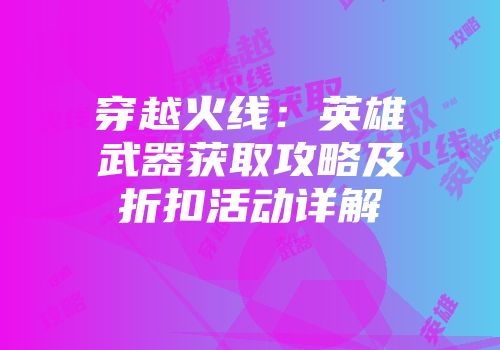 穿越火线：英雄武器获取攻略及折扣活动详解