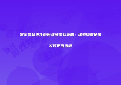 赛尔号超进化徼世战魂游戏攻略：探索隐藏地图发现更多资源