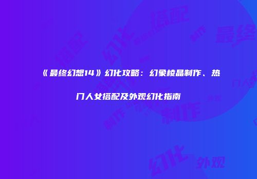 《最终幻想14》幻化攻略：幻象棱晶制作、热门人女搭配及外观幻化指南