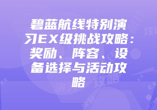碧蓝航线特别演习EX级挑战攻略：奖励、阵容、设备选择与活动攻略