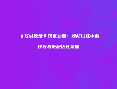 《攻城掠地》玩家必看：刘邦试炼中的技巧与低配优化策略