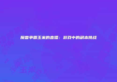 魔兽争霸玉米的直播：游戏中的副本挑战