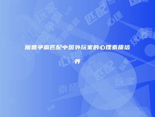 魔兽争霸匹配中国外玩家的心理素质培养